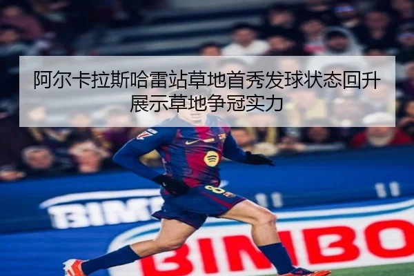 阿尔卡拉斯哈雷站草地首秀发球状态回升展示草地争冠实力